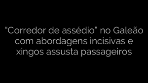 ​“Corredor de assédio” no Galeão com abordagens incisivas e xingos assusta passageiros 